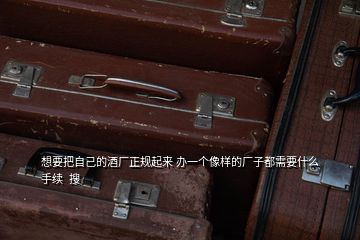 想要把自己的酒廠正規(guī)起來 辦一個像樣的廠子都需要什么手續(xù)  搜