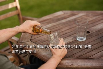 04年生產(chǎn)十五年陳釀茅鄉(xiāng)龍現(xiàn)在大約多少錢酒廠是貴州茅臺酒廠集團(tuán)