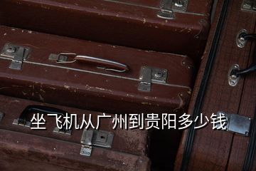 坐飛機(jī)從廣州到貴陽(yáng)多少錢(qián)