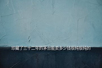 珍藏了三十二年的茅臺(tái)能賣(mài)多少錢(qián)很純很純的