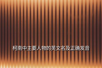 柯南中主要人物的英文名及正確發(fā)音