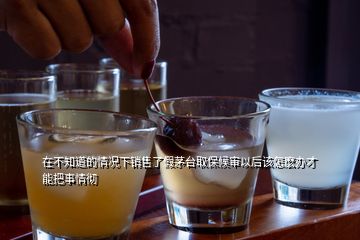 在不知道的情況下銷售了假茅臺取保候?qū)徱院笤撛觞N辦才能把事情徹