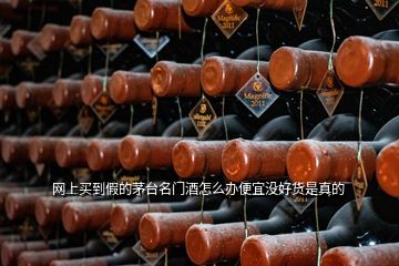 網(wǎng)上買到假的茅臺名門酒怎么辦便宜沒好貨是真的