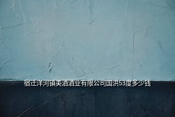 宿遷洋河鎮(zhèn)美酒酒業(yè)有限公司國洪53度多少錢