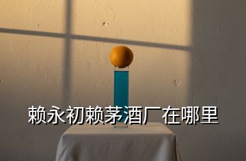 賴(lài)永初賴(lài)茅酒廠在哪里