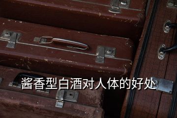 醬香型白酒對(duì)人體的好處