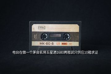 電臺在做一個茅臺名將五星酒1680兩瓶說只供應10箱求證