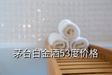 茅臺白金酒53度價(jià)格