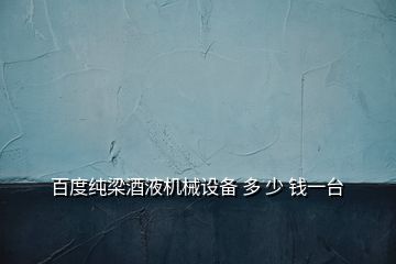百度純梁酒液機械設(shè)備 多 少 錢一臺