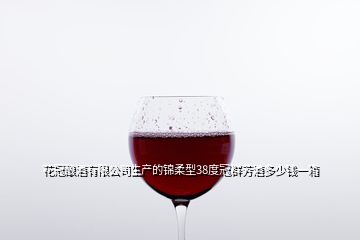 花冠釀酒有限公司生產(chǎn)的錦柔型38度冠群芳酒多少錢(qián)一箱