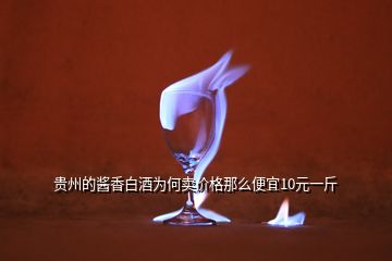 貴州的醬香白酒為何賣價格那么便宜10元一斤