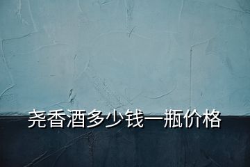 堯香酒多少錢一瓶?jī)r(jià)格