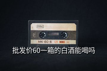 批發(fā)價(jià)60一箱的白酒能喝嗎