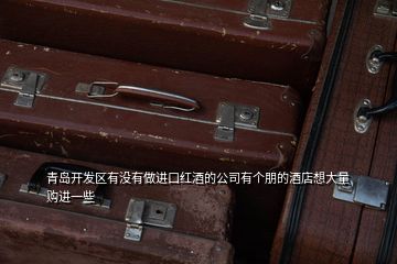 青島開發(fā)區(qū)有沒有做進口紅酒的公司有個朋的酒店想大量購進一些