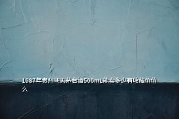 1987年貴州飛天茅臺酒500mL能賣多少有收藏價值么