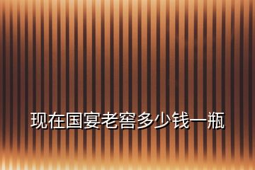 現(xiàn)在國宴老窖多少錢一瓶