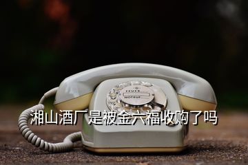 湘山酒廠是被金六福收購(gòu)了嗎
