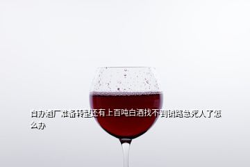 自辦酒廠準(zhǔn)備轉(zhuǎn)型還有上百噸白酒找不到銷路急死人了怎么辦