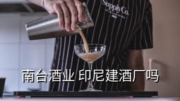 南臺酒業(yè) 印尼建酒廠嗎