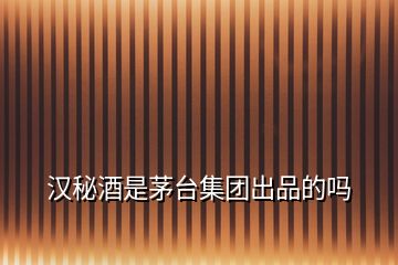 漢秘酒是茅臺(tái)集團(tuán)出品的嗎
