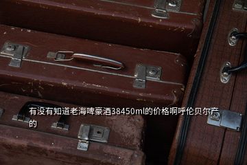 有沒有知道老海啤豪酒38450ml的價格啊呼倫貝爾產的