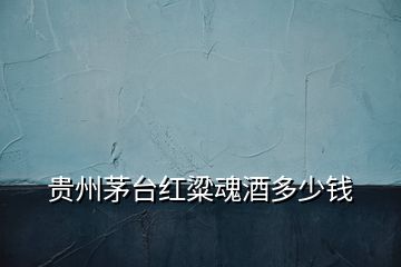 貴州茅臺(tái)紅粱魂酒多少錢(qián)