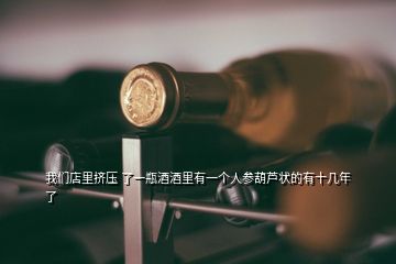 我們店里擠壓 了一瓶酒酒里有一個人參葫蘆狀的有十幾年了