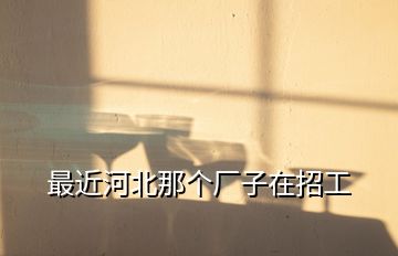 最近河北那個廠子在招工
