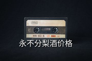 永不分梨酒價(jià)格