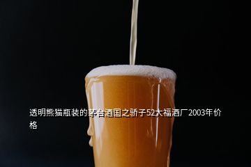 透明熊貓瓶裝的茅臺酒國之驕子52大福酒廠2003年價(jià)格