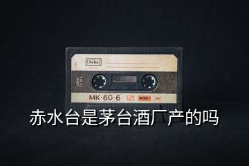 赤水臺是茅臺酒廠產(chǎn)的嗎