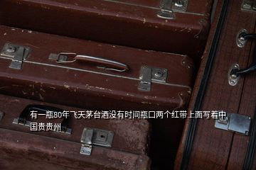 有一瓶80年飛天茅臺(tái)酒沒有時(shí)間瓶口兩個(gè)紅帶上面寫著中國(guó)貴貴州