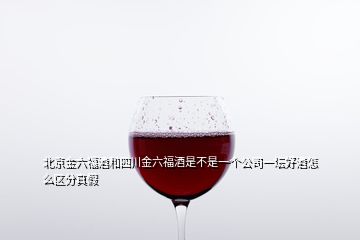 北京金六福酒和四川金六福酒是不是一個公司一壇好酒怎么區(qū)分真假