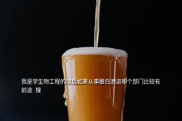 我是學(xué)生物工程的以后如果從事釀白酒進(jìn)哪個部門比較有前途  搜