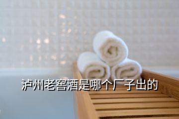 瀘州老窖酒是哪個(gè)廠(chǎng)子出的