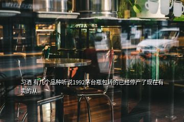 習(xí)酒 有幾個品種聽說1992茅臺瓶包轉(zhuǎn)的已經(jīng)停產(chǎn)了現(xiàn)在有賣的從