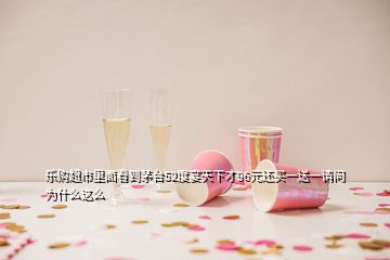 樂購(gòu)超市里面看到茅臺(tái)52度宴天下才96元還買一送一請(qǐng)問為什么這么