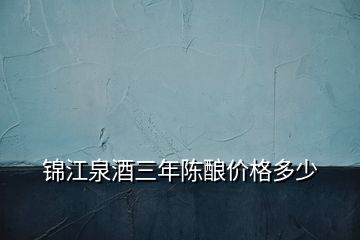 錦江泉酒三年陳釀價格多少