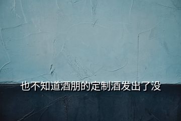也不知道酒朋的定制酒發(fā)出了沒
