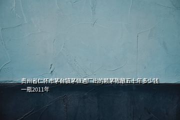 貴州省仁懷市茅臺(tái)鎮(zhèn)茅恒酒廠出的賴茅陳釀五十年多少錢一瓶2011年