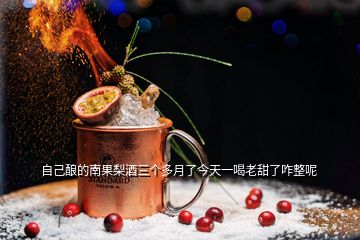 自己釀的南果梨酒三個(gè)多月了今天一喝老甜了咋整呢
