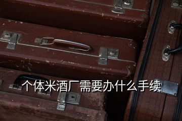 個(gè)體米酒廠需要辦什么手續(xù)