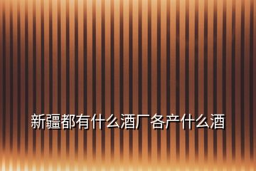 新疆都有什么酒廠各產什么酒