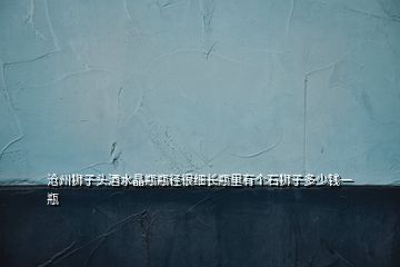 滄州獅子頭酒水晶瓶瓶徑很細(xì)長(zhǎng)瓶里有個(gè)石獅子多少錢(qián)一瓶