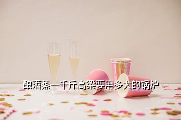 釀酒蒸一千斤高梁要用多大的鍋爐