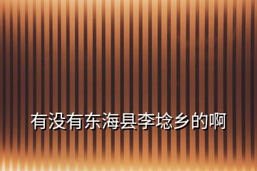 有沒有東?？h李埝鄉(xiāng)的啊