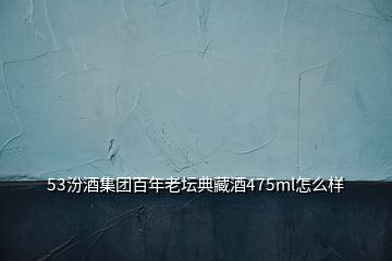 53汾酒集團(tuán)百年老壇典藏酒475ml怎么樣
