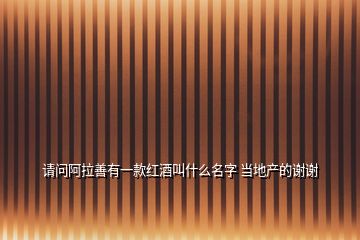 請問阿拉善有一款紅酒叫什么名字 當?shù)禺a(chǎn)的謝謝