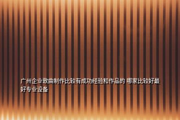 廣州企業(yè)歌曲制作比較有成功經(jīng)驗和作品的 哪家比較好最好專業(yè)設備