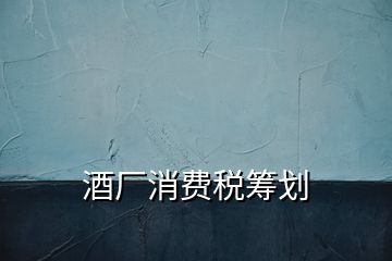酒廠消費稅籌劃